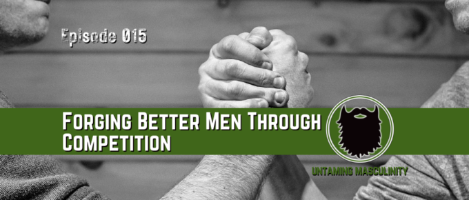 Episode 015 - Forging Better Men Through Competition