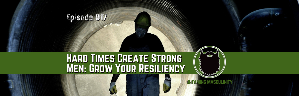 Episode 017 - Hard Times Create Strong Men: Grow Your Resiliency